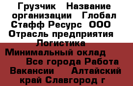 Грузчик › Название организации ­ Глобал Стафф Ресурс, ООО › Отрасль предприятия ­ Логистика › Минимальный оклад ­ 25 000 - Все города Работа » Вакансии   . Алтайский край,Славгород г.